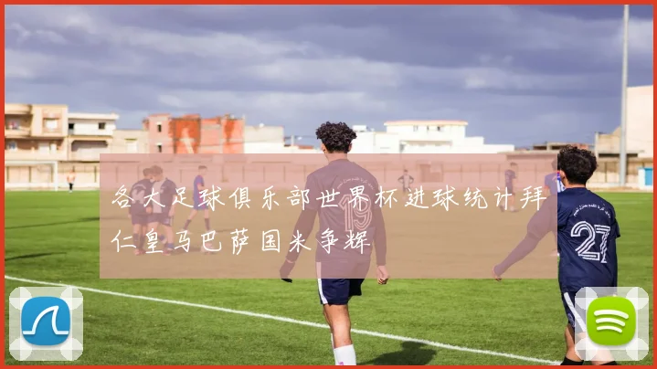 各大足球俱乐部世界杯进球统计拜仁皇马巴萨国米争辉
