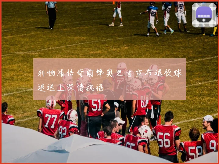 利物浦传奇前锋奥里吉宣布退役球迷送上深情祝福