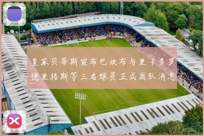 皇家贝蒂斯宣布巴坎布与里卡多罗德里格斯等三名球员正式离队消息