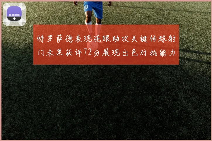 特罗萨德表现亮眼助攻关键传球射门未果获评72分展现出色对抗能力