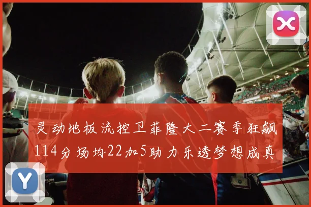 灵动地板流控卫菲隆大二赛季狂飙114分场均22加5助力乐透梦想成真