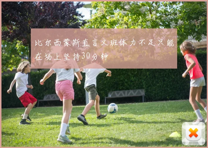 比尔西蒙斯直言文班体力不足只能在场上坚持30分钟