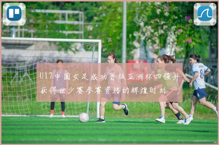 U17中国女足成功晋级亚洲杯四强并获得世少赛参赛资格的辉煌时刻