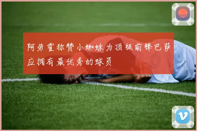 阿劳霍称赞小蜘蛛为顶级前锋巴萨应拥有最优秀的球员