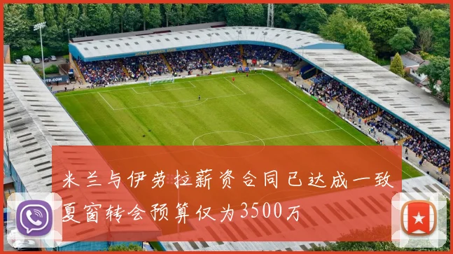 米兰与伊劳拉薪资合同已达成一致夏窗转会预算仅为3500万
