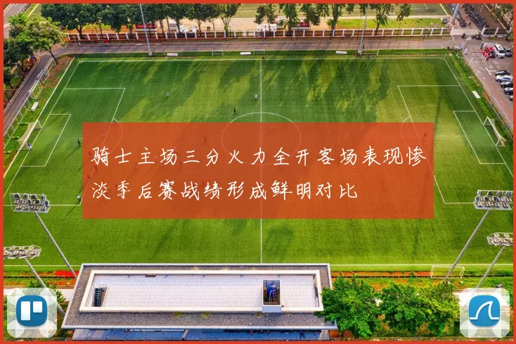 骑士主场三分火力全开客场表现惨淡季后赛战绩形成鲜明对比